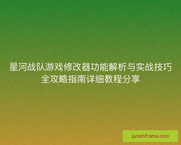 星河战队游戏修改器功能解析与实战技巧全攻略指南详细教程分享